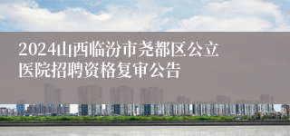 2024山西临汾市尧都区公立医院招聘资格复审公告