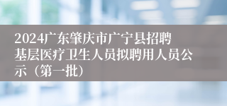 2024广东肇庆市广宁县招聘基层医疗卫生人员拟聘用人员公示（第一批）