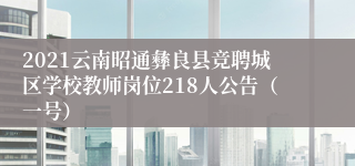 2021云南昭通彝良县竞聘城区学校教师岗位218人公告（一号）