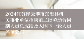 2024江苏连云港市东海县机关事业单位招聘第二批劳动合同制人员总成绩及入围下一轮人员名单公布