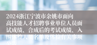 2024浙江宁波市余姚市面向高技能人才招聘事业单位人员面试成绩、合成后的考试成绩、入围体检人员名单及体检有关事项公告