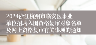 2024浙江杭州市临安区事业单位招聘入围资格复审对象名单及网上资格复审有关事项的通知