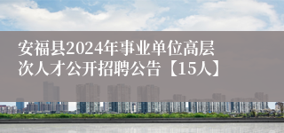 安福县2024年事业单位高层次人才公开招聘公告【15人】