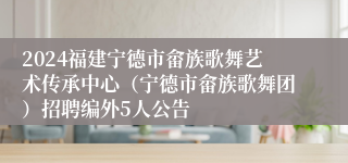 2024福建宁德市畲族歌舞艺术传承中心（宁德市畲族歌舞团）招聘编外5人公告