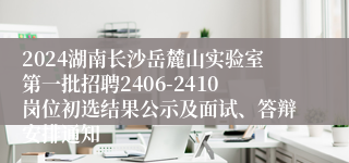 2024湖南长沙岳麓山实验室第一批招聘2406-2410岗位初选结果公示及面试、答辩安排通知