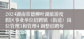 2024湖南常德柳叶湖旅游度假区事业单位招聘镇（街道）岗位管理3和管理4 调整招聘年龄补充公告