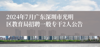 2024年7月广东深圳市光明区教育局招聘一般专干2人公告