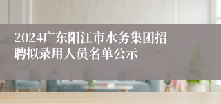 2024广东阳江市水务集团招聘拟录用人员名单公示