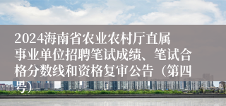 2024海南省农业农村厅直属事业单位招聘笔试成绩、笔试合格分数线和资格复审公告（第四号）