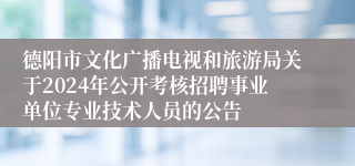 德阳市文化广播电视和旅游局关于2024年公开考核招聘事业单位专业技术人员的公告