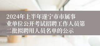 2024年上半年遂宁市市属事业单位公开考试招聘工作人员第二批拟聘用人员名单的公示