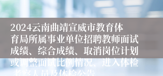 2024云南曲靖宣威市教育体育局所属事业单位招聘教师面试成绩、综合成绩、取消岗位计划或调整面试比例情况、进入体检 考察人员及体检公告