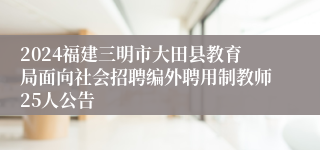 2024福建三明市大田县教育局面向社会招聘编外聘用制教师25人公告