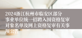 2024浙江杭州市临安区部分事业单位统一招聘入围资格复审对象名单及网上资格复审有关事项公告