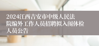 2024江西吉安市中级人民法院编外工作人员招聘拟入闱体检人员公告