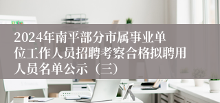 2024年南平部分市属事业单位工作人员招聘考察合格拟聘用人员名单公示（三）