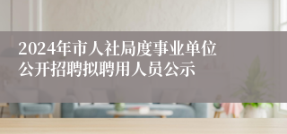 2024年市人社局度事业单位公开招聘拟聘用人员公示