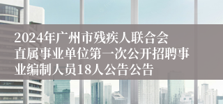 2024年广州市残疾人联合会直属事业单位第一次公开招聘事业编制人员18人公告公告