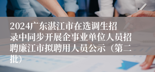 2024广东湛江市在选调生招录中同步开展企事业单位人员招聘廉江市拟聘用人员公示（第二批）