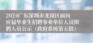 2024广东深圳市龙岗区面向应届毕业生招聘事业单位人员拟聘人员公示（政府系统第五批）