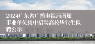 2024广东省广播电视局所属事业单位集中招聘高校毕业生拟聘公示