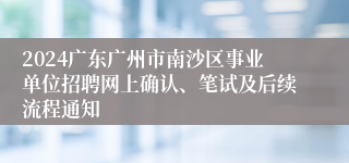 2024广东广州市南沙区事业单位招聘网上确认、笔试及后续流程通知