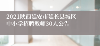 2021陕西延安市延长县城区中小学招聘教师30人公告