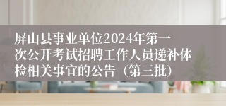 屏山县事业单位2024年第一次公开考试招聘工作人员递补体检相关事宜的公告（第三批）