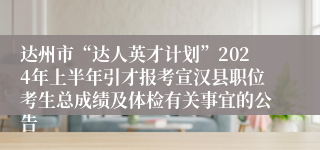 达州市“达人英才计划”2024年上半年引才报考宣汉县职位考生总成绩及体检有关事宜的公告