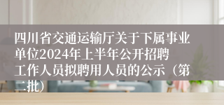 四川省交通运输厅关于下属事业单位2024年上半年公开招聘工作人员拟聘用人员的公示（第二批）