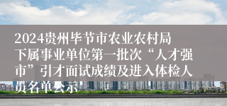 2024贵州毕节市农业农村局下属事业单位第一批次“人才强市”引才面试成绩及进入体检人员名单公示