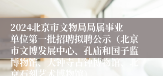 2024北京市文物局局属事业单位第一批招聘拟聘公示（北京市文博发展中心、孔庙和国子监博物馆、大钟寺古钟博物馆、北京石刻艺术博物馆）