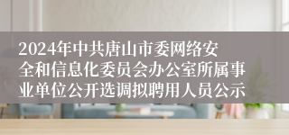 2024年中共唐山市委网络安全和信息化委员会办公室所属事业单位公开选调拟聘用人员公示