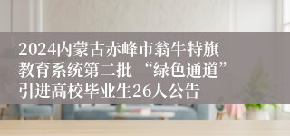 2024内蒙古赤峰市翁牛特旗教育系统第二批 “绿色通道”引进高校毕业生26人公告