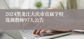 2024黑龙江大庆市直属学校选调教师97人公告