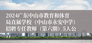 2024广东中山市教育和体育局直属学校（中山市永安中学）招聘专任教师（第六期）5人公告