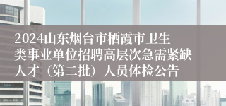 2024山东烟台市栖霞市卫生类事业单位招聘高层次急需紧缺人才（第二批）人员体检公告