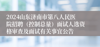 2024山东济南市第八人民医院招聘（控制总量）面试人选资格审查及面试有关事宜公告