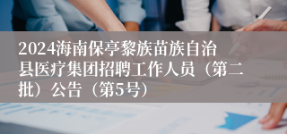 2024海南保亭黎族苗族自治县医疗集团招聘工作人员（第二批）公告（第5号）