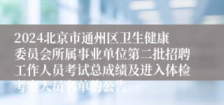 2024北京市通州区卫生健康委员会所属事业单位第二批招聘工作人员考试总成绩及进入体检考察人员名单的公告