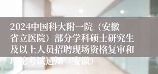 2024中国科大附一院（安徽省立医院）部分学科硕士研究生及以上人员招聘现场资格复审和理论考试通知（安徽）