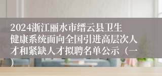 2024浙江丽水市缙云县卫生健康系统面向全国引进高层次人才和紧缺人才拟聘名单公示（一）