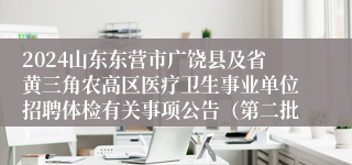 2024山东东营市广饶县及省黄三角农高区医疗卫生事业单位招聘体检有关事项公告（第二批）