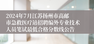 2024年7月江苏扬州市高邮市急救医疗站招聘编外专业技术人员笔试最低合格分数线公告