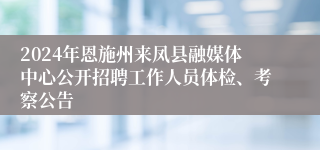 2024年恩施州来凤县融媒体中心公开招聘工作人员体检、考察公告