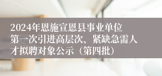 2024年恩施宣恩县事业单位第一次引进高层次、紧缺急需人才拟聘对象公示（第四批）