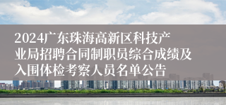 2024广东珠海高新区科技产业局招聘合同制职员综合成绩及入围体检考察人员名单公告