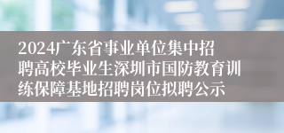 2024广东省事业单位集中招聘高校毕业生深圳市国防教育训练保障基地招聘岗位拟聘公示