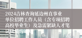 2024吉林查询延边州直事业单位招聘工作人员（含专项招聘高校毕业生）及急需紧缺人才笔试成绩的通知