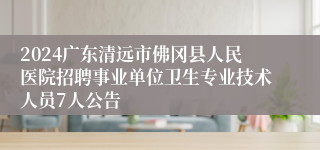 2024广东清远市佛冈县人民医院招聘事业单位卫生专业技术人员7人公告